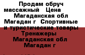 Продам обруч массажный › Цена ­ 2 000 - Магаданская обл., Магадан г. Спортивные и туристические товары » Тренажеры   . Магаданская обл.,Магадан г.